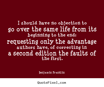 Benjamin Franklin picture quotes - I should have no objection to go over the same life from its beginning.. - Life quotes