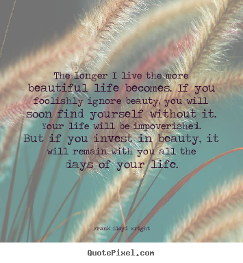 Life quote - The longer i live the more beautiful life becomes. if you foolishly..