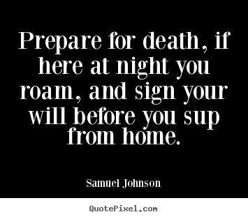 Customize picture quotes about life - Prepare for death, if here at night you roam, and sign your will..