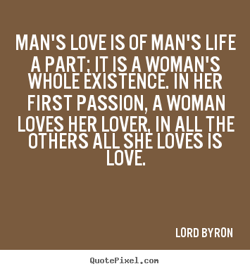 Man's love is of man's life a part; it is a woman's whole existence... Lord Byron good life quote