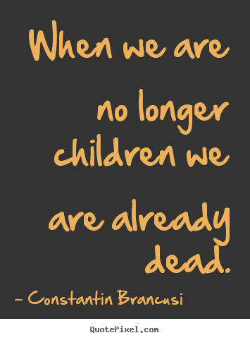 Life quotes - When we are no longer children we are already dead.