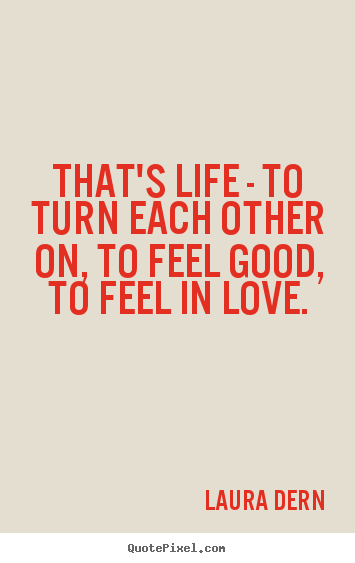 Make personalized picture quotes about life - That's life - to turn each other on, to feel good, to feel..