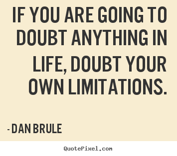 Dan Brule picture quotes - If you are going to doubt anything in life, doubt your own limitations. - Life quotes