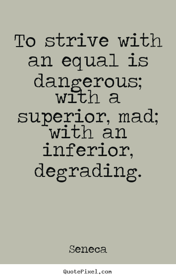 Sayings about life - To strive with an equal is dangerous; with a superior, mad; with an..