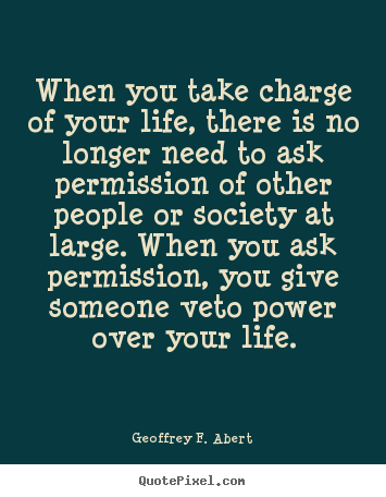 When you take charge of your life, there is.. Geoffrey F. Abert greatest life quote