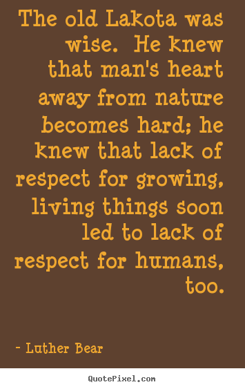 Quotes about life - The old lakota was wise. he knew that man's heart away from nature becomes..