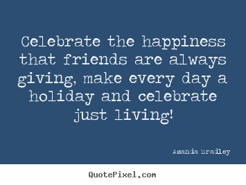 Celebrate the happiness that friends are always giving, make every.. Amanda Bradley  life quotes