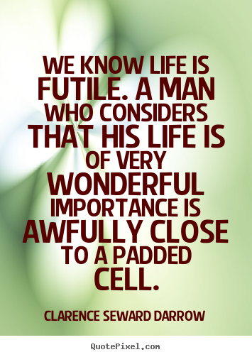 Quote about life - We know life is futile. a man who considers that his..
