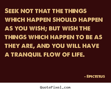 Seek not that the things which happen should happen as you wish;.. Epictetus greatest life sayings