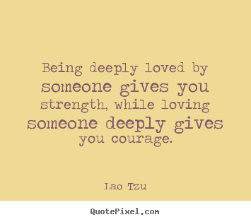 Being deeply loved by someone gives you strength, while loving.. Lao Tzu best life quote