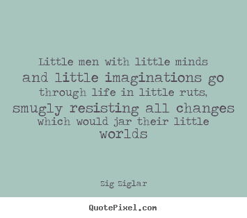 Quote about life - Little men with little minds and little imaginations..