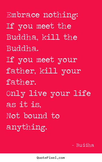 Embrace nothing: if you meet the buddha, kill the buddha... Buddha  life quotes