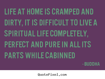 Life at home is cramped and dirty, it is difficult to.. Buddha good life sayings