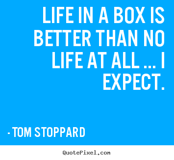 Life in a box is better than no life at all ... i expect. Tom Stoppard famous life sayings
