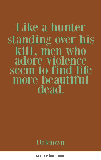 Like a hunter standing over his kill, men who adore violence.. Unknown best life quotes