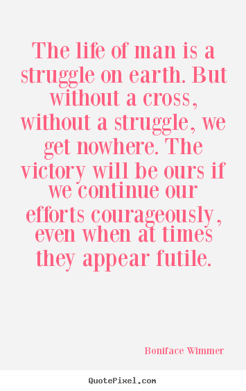 The life of man is a struggle on earth. but without a cross, without.. Boniface Wimmer great life quotes