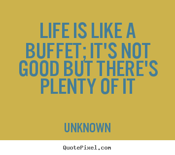 Life is like a buffet; it's not good but there's.. Unknown popular life quotes