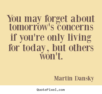 Martin Dansky picture quotes - You may forget about tomorrow's concerns if you're only living.. - Life quotes