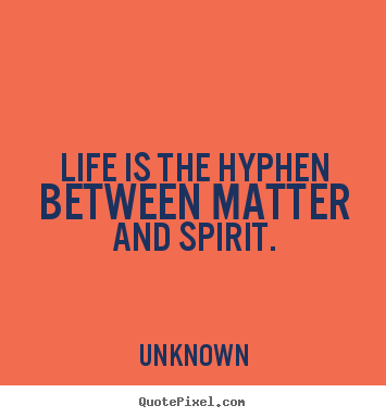 Life is the hyphen between matter and spirit. Unknown greatest life quote