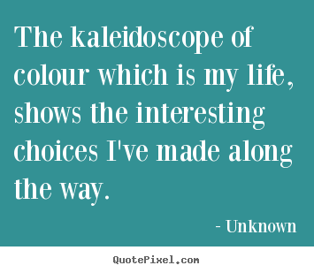 Sayings about life - The kaleidoscope of colour which is my life, shows the..