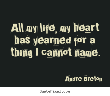 All my life, my heart has yearned for a thing i cannot.. Andre Breton famous life quotes