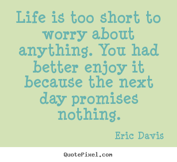 Eric Davis poster quotes - Life is too short to worry about anything. you had better enjoy.. - Life quote