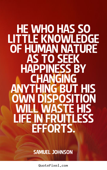 How to make poster quotes about life - He who has so little knowledge of human nature as to seek happiness by..