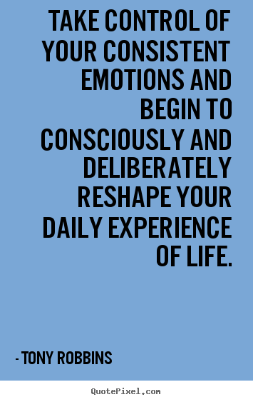 Take control of your consistent emotions and begin to consciously and.. Tony Robbins good life quotes
