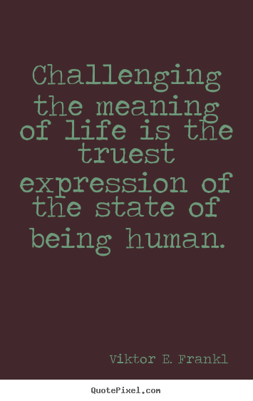 Make picture quotes about life - Challenging the meaning of life is the truest expression of the..