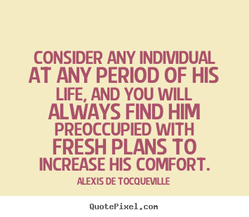Consider any individual at any period of his life, and you will.. Alexis De Tocqueville top life quotes