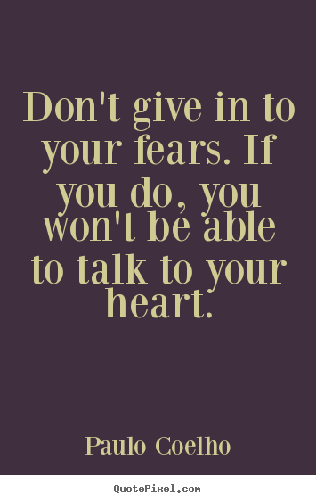 Quotes about life - Don't give in to your fears. if you do, you won't..