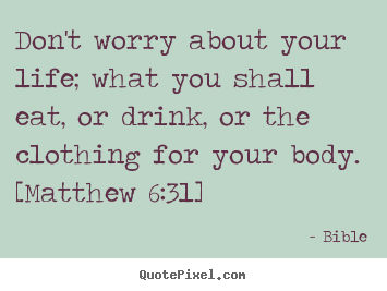 Quotes about life - Don't worry about your life; what you shall eat, or drink,..