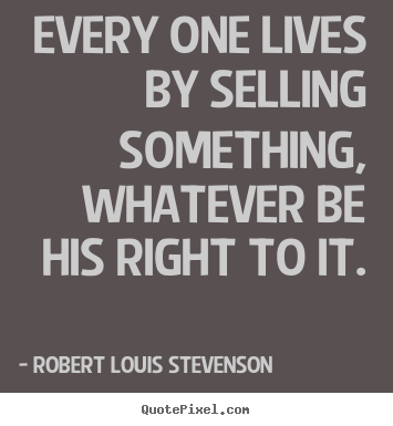 Create picture quote about life - Every one lives by selling something, whatever be his right to it.
