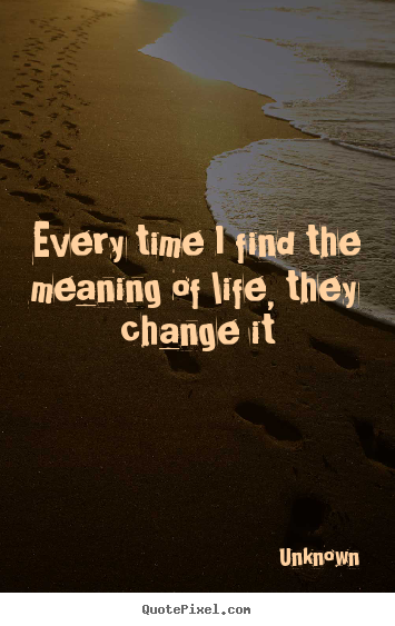 Create your own picture quotes about life - Every time i find the meaning of life, they change it