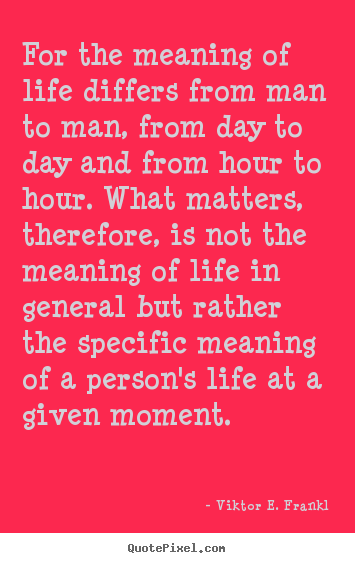 Quotes about life - For the meaning of life differs from man to man, from..