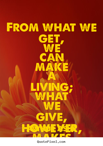 Quotes about life - From what we get, we can make a living; what we give, however, makes..