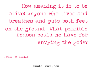 Life quotes - How amazing it is to be alive! anyone who lives and..