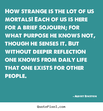 Customize photo quotes about life - How strange is the lot of us mortals! each of us is here for a brief..