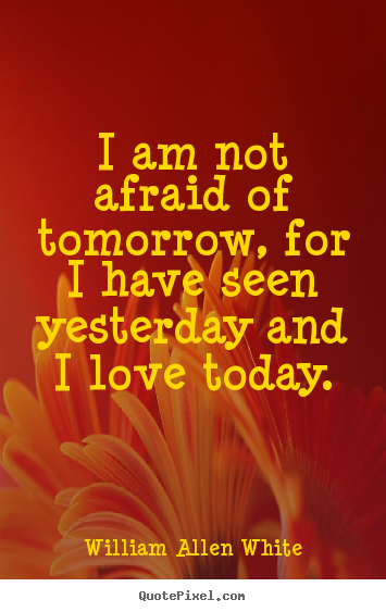 Diy picture quotes about life - I am not afraid of tomorrow, for i have seen yesterday..