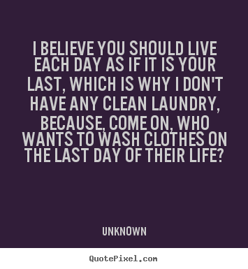 Unknown pictures sayings - I believe you should live each day as if.. - Life quotes
