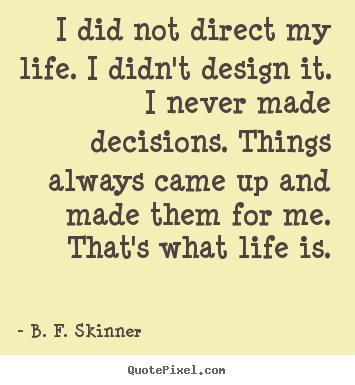 I did not direct my life. i didn't design it. i never made decisions... B. F. Skinner good life quotes
