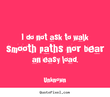 I do not ask to walk smooth paths nor bear an easy load. Unknown good life sayings