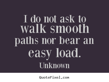 Life quote - I do not ask to walk smooth paths nor bear an easy load.