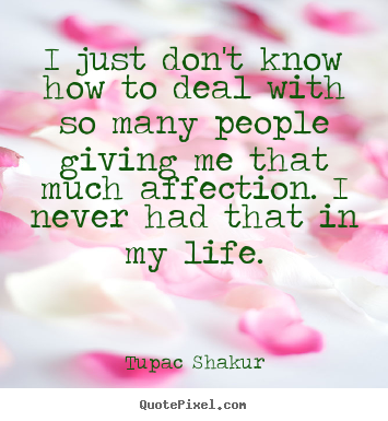 I just don't know how to deal with so many people giving me that much.. Tupac Shakur greatest life quotes