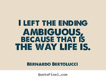 Design custom picture quotes about life - I left the ending ambiguous, because that is the way life..