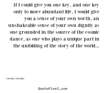 Greta Crosby picture sayings - If i could give you one key, and one key only to more abundant.. - Life quotes