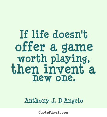 If life doesn't offer a game worth playing, then invent a new one. Anthony J. D'Angelo popular life quotes
