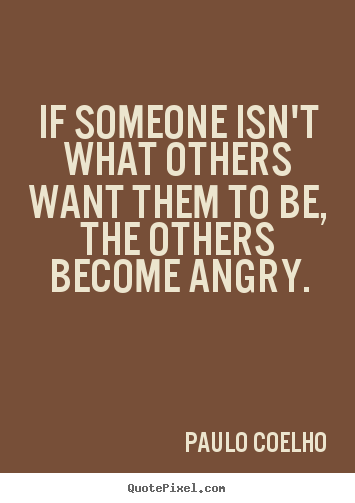 If someone isn't what others want them to be, the others become angry. Paulo Coelho popular life quotes