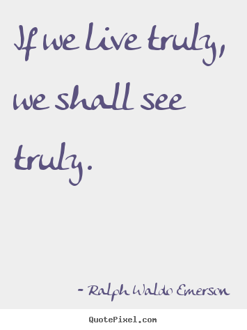 Ralph Waldo Emerson image quotes - If we live truly, we shall see truly. - Life quotes