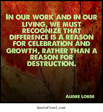Life quotes - In our work and in our living, we must recognize that difference is..